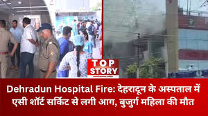 देहरादून के निजी अस्पताल के आईसीयू में एसी शॉर्ट सर्किट से भीषण आग, एक मरीज की मौत और कई अन्य लोग गंभीर रूप से झुलसे